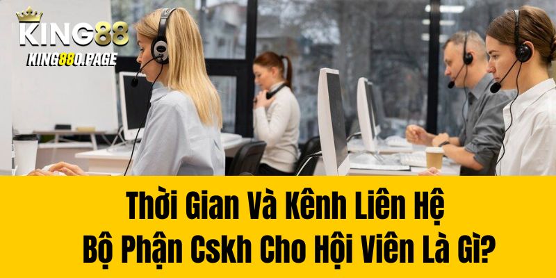 Thời gian và kênh liên hệ bộ phận CSKH cho hội viên là gì?