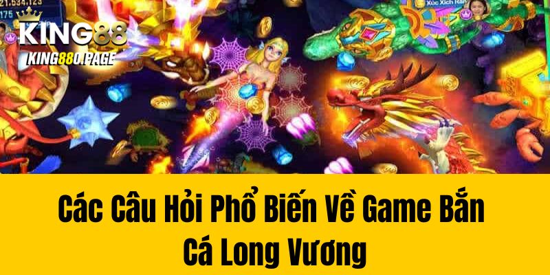 Các Câu Hỏi Phổ Biến Về Game Bắn Cá Long Vương