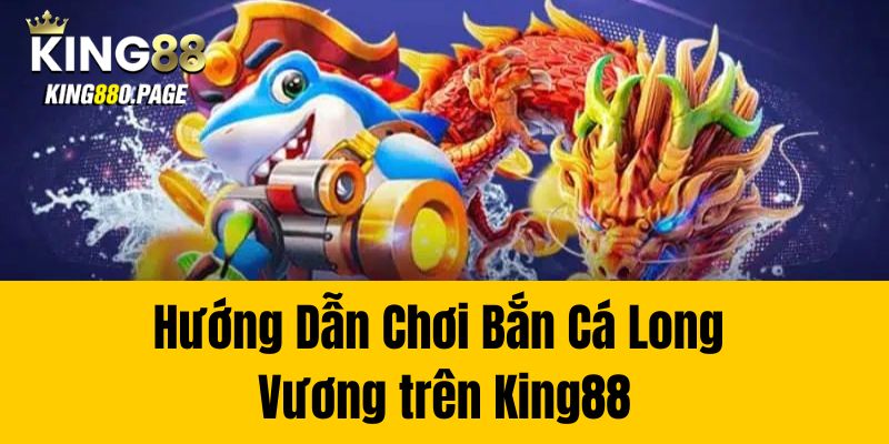 Hướng Dẫn Chơi Bắn Cá Long Vương trên King88