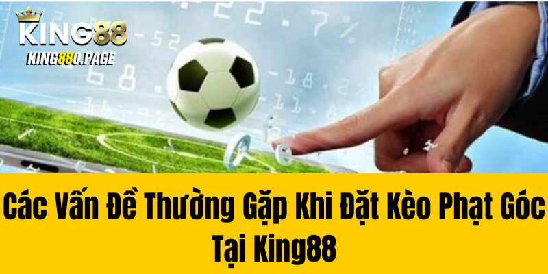 Các vấn đề thường gặp khi đặt kèo phạt góc tại King88